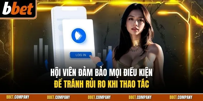 Hội viên đảm bảo mọi điều kiện để tránh rủi ro khi thao tác