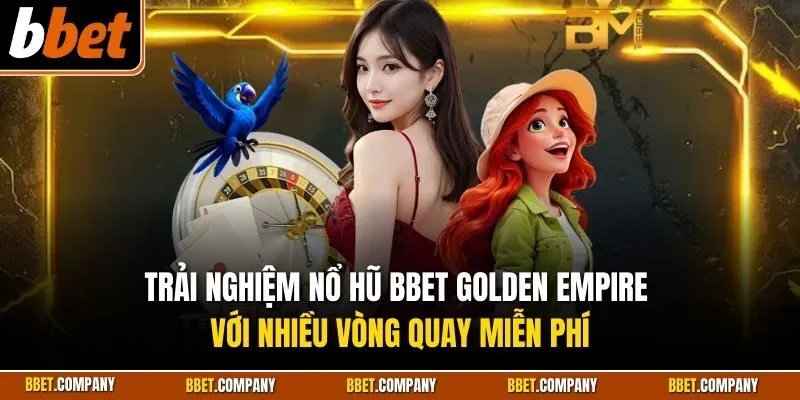Trải nghiệm nổ hũ BBET Golden Empire với nhiều vòng quay miễn phí